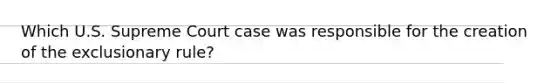 Which U.S. Supreme Court case was responsible for the creation of the exclusionary rule?