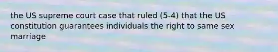 the US supreme court case that ruled (5-4) that the US constitution guarantees individuals the right to same sex marriage