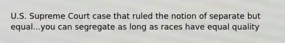 U.S. Supreme Court case that ruled the notion of separate but equal...you can segregate as long as races have equal quality