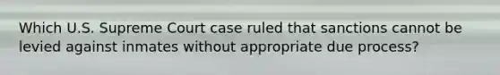 Which U.S. Supreme Court case ruled that sanctions cannot be levied against inmates without appropriate due process?