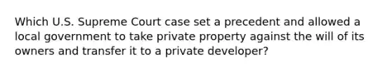 Which U.S. Supreme Court case set a precedent and allowed a local government to take private property against the will of its owners and transfer it to a private developer?