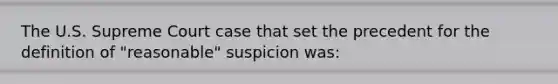 The U.S. Supreme Court case that set the precedent for the definition of "reasonable" suspicion was: