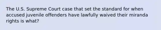 The U.S. Supreme Court case that set the standard for when accused juvenile offenders have lawfully waived their miranda rights is what?