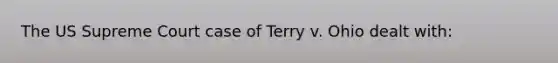 The US Supreme Court case of Terry v. Ohio dealt with: