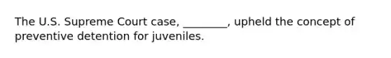 The U.S. Supreme Court case, ________, upheld the concept of preventive detention for juveniles.