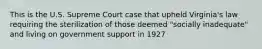 This is the U.S. Supreme Court case that upheld Virginia's law requiring the sterilization of those deemed "socially inadequate" and living on government support in 1927