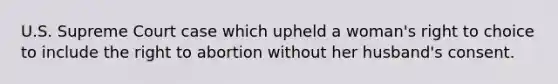 U.S. Supreme Court case which upheld a woman's right to choice to include the right to abortion without her husband's consent.