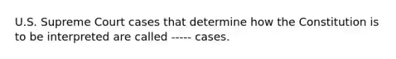 U.S. Supreme Court cases that determine how the Constitution is to be interpreted are called ----- cases.