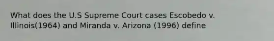 What does the U.S Supreme Court cases Escobedo v. Illinois(1964) and Miranda v. Arizona (1996) define