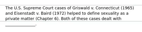 The U.S. Supreme Court cases of Griswald v. Connecticut (1965) and Eisenstadt v. Baird (1972) helped to define sexuality as a private matter (Chapter 6). Both of these cases dealt with _______________.