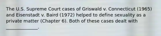 The U.S. Supreme Court cases of Griswald v. Connecticut (1965) and Eisenstadt v. Baird (1972) helped to define sexuality as a private matter (Chapter 6). Both of these cases dealt with ______________.