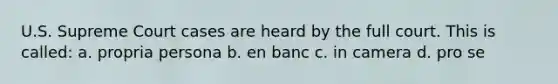 U.S. Supreme Court cases are heard by the full court. This is called: a. propria persona b. en banc c. in camera d. pro se