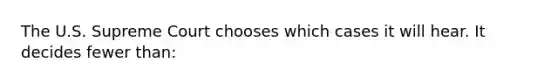 The U.S. Supreme Court chooses which cases it will hear. It decides fewer than:
