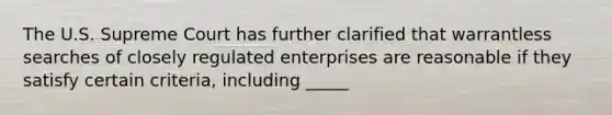 The U.S. Supreme Court has further clarified that warrantless searches of closely regulated enterprises are reasonable if they satisfy certain criteria, including _____