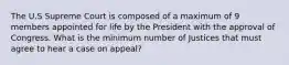 The U.S Supreme Court is composed of a maximum of 9 members appointed for life by the President with the approval of Congress. What is the minimum number of Justices that must agree to hear a case on appeal?