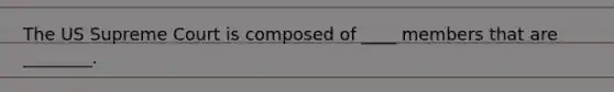 The US Supreme Court is composed of ____ members that are ________.