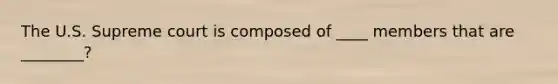 The U.S. Supreme court is composed of ____ members that are ________?