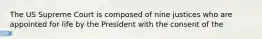 The US Supreme Court is composed of nine justices who are appointed for life by the President with the consent of the