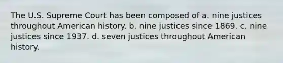 The U.S. Supreme Court has been composed of a. nine justices throughout American history. b. nine justices since 1869. c. nine justices since 1937. d. seven justices throughout American history.