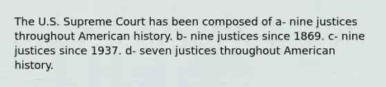 The U.S. Supreme Court has been composed of a- nine justices throughout American history. b- nine justices since 1869. c- nine justices since 1937. d- seven justices throughout American history.