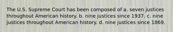 The U.S. Supreme Court has been composed of a. seven justices throughout American history. b. nine justices since 1937. c. nine justices throughout American history. d. nine justices since 1869.