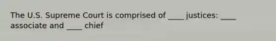 The U.S. Supreme Court is comprised of ____ justices: ____ associate and ____ chief