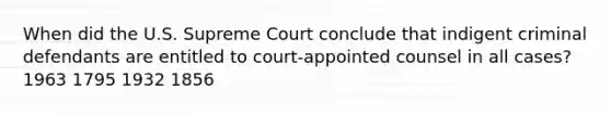 When did the U.S. Supreme Court conclude that indigent criminal defendants are entitled to court-appointed counsel in all cases? 1963 1795 1932 1856