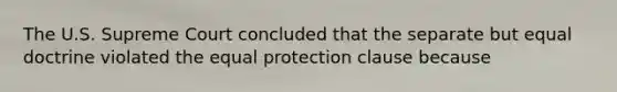 The U.S. Supreme Court concluded that the separate but equal doctrine violated the equal protection clause because