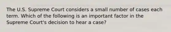 The U.S. Supreme Court considers a small number of cases each term. Which of the following is an important factor in the Supreme Court's decision to hear a case?