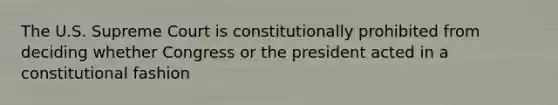 The U.S. Supreme Court is constitutionally prohibited from deciding whether Congress or the president acted in a constitutional fashion