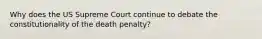 Why does the US Supreme Court continue to debate the constitutionality of the death penalty?