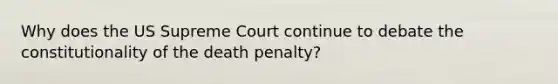 Why does the US Supreme Court continue to debate the constitutionality of the death penalty?