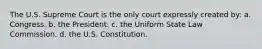 The U.S. Supreme Court is the only court expressly created by: a. Congress. b. the President. c. the Uniform State Law Commission. d. the U.S. Constitution.