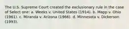 The U.S. Supreme Court created the exclusionary rule in the case of Select one: a. Weeks v. United States (1914). b. Mapp v. Ohio (1961). c. Miranda v. Arizona (1966). d. Minnesota v. Dickerson (1993).