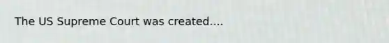 The US Supreme Court was created....