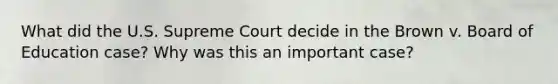 What did the U.S. Supreme Court decide in the Brown v. Board of Education case? Why was this an important case?