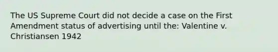 The US Supreme Court did not decide a case on the First Amendment status of advertising until the: Valentine v. Christiansen 1942