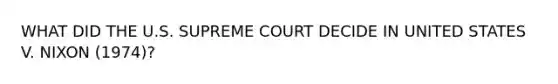 WHAT DID THE U.S. SUPREME COURT DECIDE IN UNITED STATES V. NIXON (1974)?