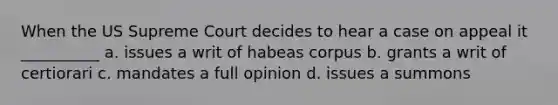 When the US Supreme Court decides to hear a case on appeal it __________ a. issues a writ of habeas corpus b. grants a writ of certiorari c. mandates a full opinion d. issues a summons