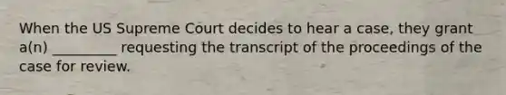 When the US Supreme Court decides to hear a case, they grant a(n) _________ requesting the transcript of the proceedings of the case for review.