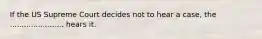 If the US Supreme Court decides not to hear a case, the ....................... hears it.