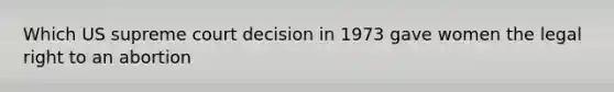 Which US supreme court decision in 1973 gave women the legal right to an abortion