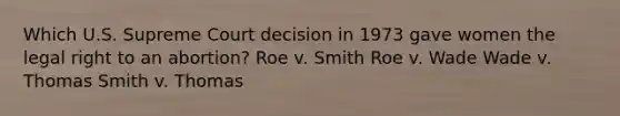 Which U.S. Supreme Court decision in 1973 gave women the legal right to an abortion? Roe v. Smith Roe v. Wade Wade v. Thomas Smith v. Thomas