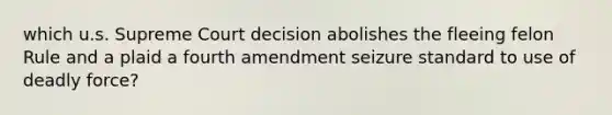 which u.s. Supreme Court decision abolishes the fleeing felon Rule and a plaid a fourth amendment seizure standard to use of deadly force?