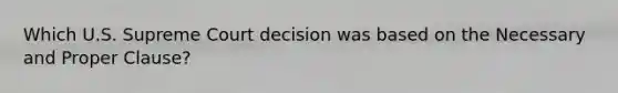 Which U.S. Supreme Court decision was based on the Necessary and Proper Clause?