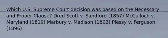 Which U.S. Supreme Court decision was based on the Necessary and Proper Clause? Dred Scott v. Sandford (1857) McCulloch v. Maryland (1819) Marbury v. Madison (1803) Plessy v. Ferguson (1896)