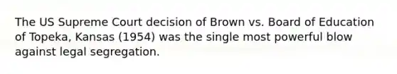 The US Supreme Court decision of Brown vs. Board of Education of Topeka, Kansas (1954) was the single most powerful blow against legal segregation.