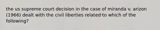 the us supreme court decision in the case of miranda v. arizon (1966) dealt with the civil liberties related to which of the following?