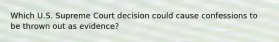 Which U.S. Supreme Court decision could cause confessions to be thrown out as evidence?