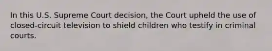 In this U.S. Supreme Court decision, the Court upheld the use of closed-circuit television to shield children who testify in criminal courts.